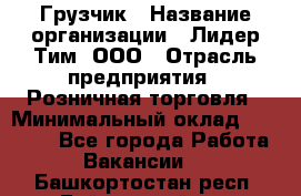 Грузчик › Название организации ­ Лидер Тим, ООО › Отрасль предприятия ­ Розничная торговля › Минимальный оклад ­ 12 000 - Все города Работа » Вакансии   . Башкортостан респ.,Баймакский р-н